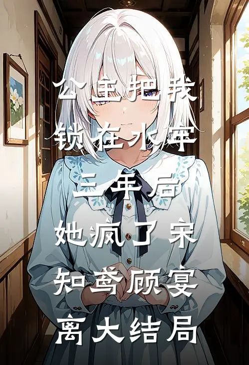公主把我锁在水牢三年后，她疯了宋知鸢顾宴离大结局