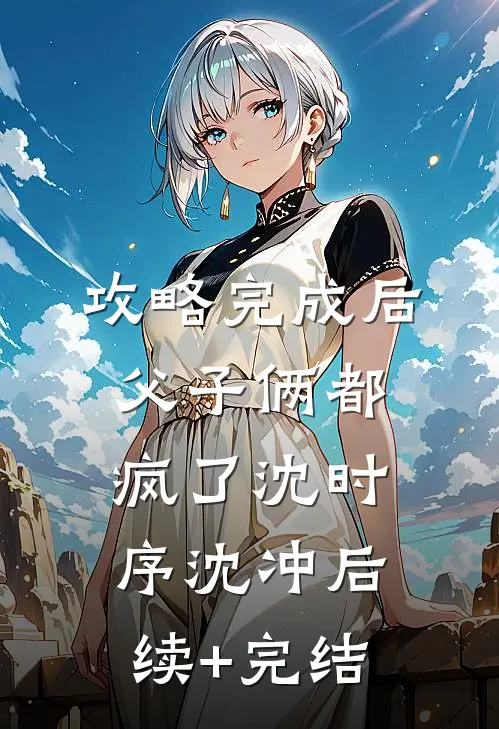 攻略完成后，父子俩都疯了沈时序沈冲后续+完结