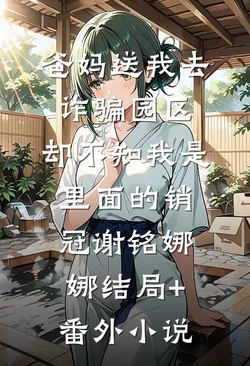 爸妈送我去诈骗园区，却不知我是里面的销冠谢铭娜娜结局+番外小说