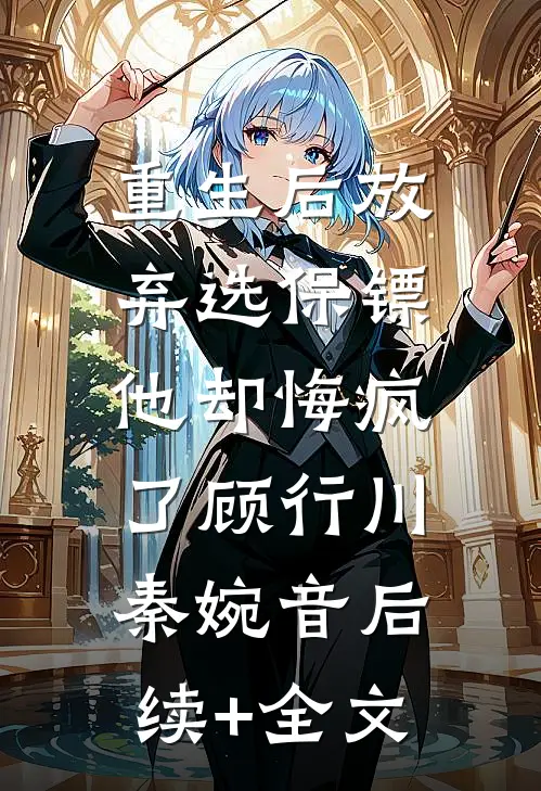 重生后放弃选保镖，他却悔疯了顾行川秦婉音后续+全文