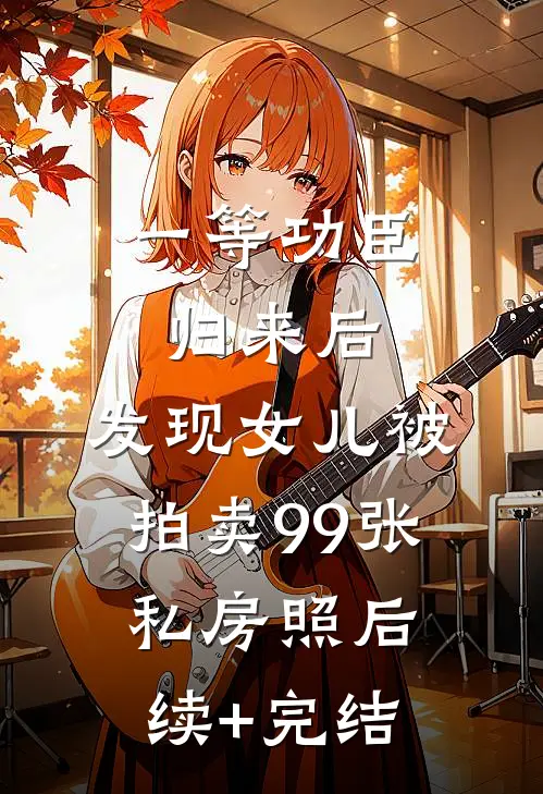 一等功臣归来后，发现女儿被拍卖99张私房照后续+完结