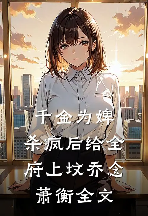 千金为婢，杀疯后给全府上坟乔念萧衡全文