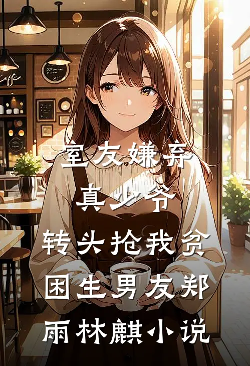 室友嫌弃真少爷，转头抢我贫困生男友郑雨林麒小说