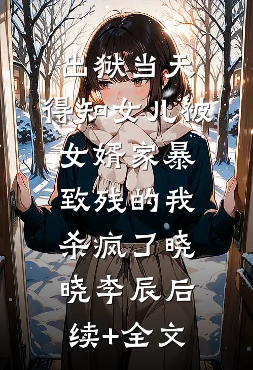 出狱当天，得知女儿被女婿家暴致残的我杀疯了晓晓李辰后续+全文