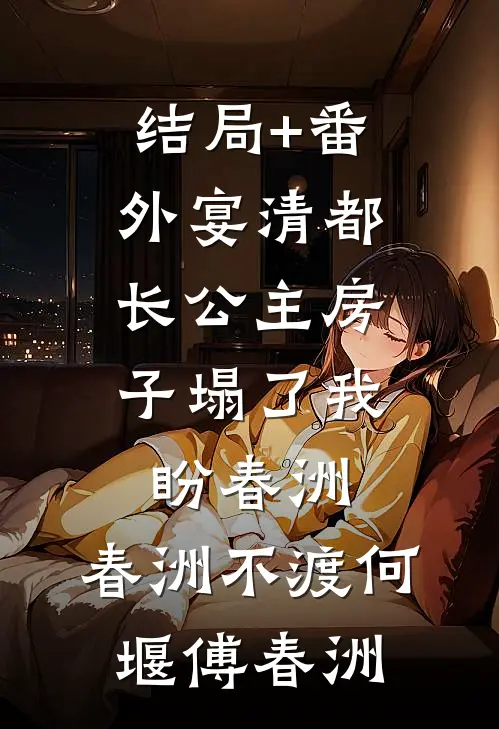 结局+番外宴清都：长公主房子塌了-我盼春洲，春洲不渡何堰傅春洲
