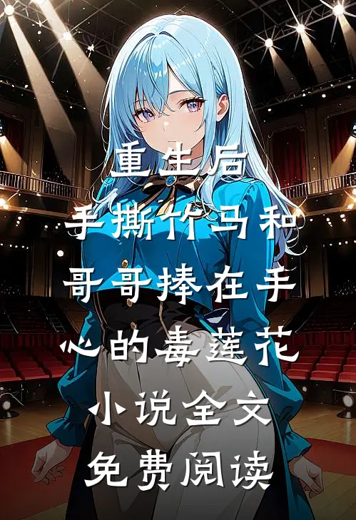 重生后，手撕竹马和哥哥捧在手心的毒莲花小说全文免费阅读
