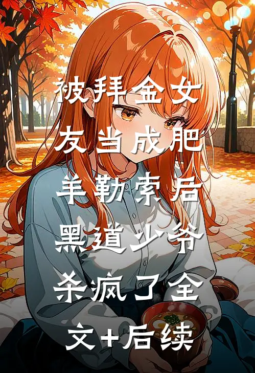 被拜金女友当成肥羊勒索后，黑道少爷杀疯了全文+后续