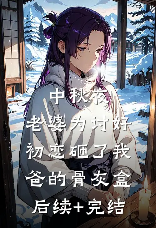 中秋夜，老婆为讨好初恋砸了我爸的骨灰盒后续+完结