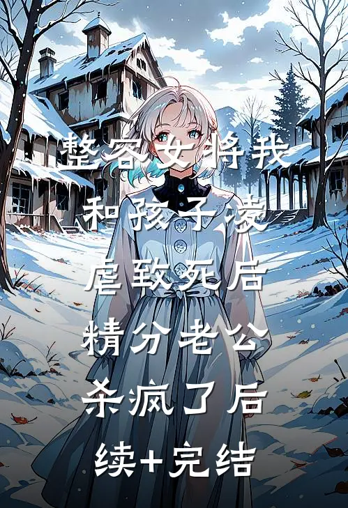 整容女将我和孩子凌虐致死后，精分老公杀疯了后续+完结