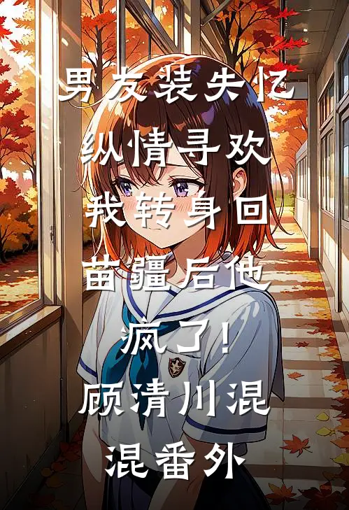 男友装失忆纵情寻欢，我转身回苗疆后他疯了!顾清川混混 番外