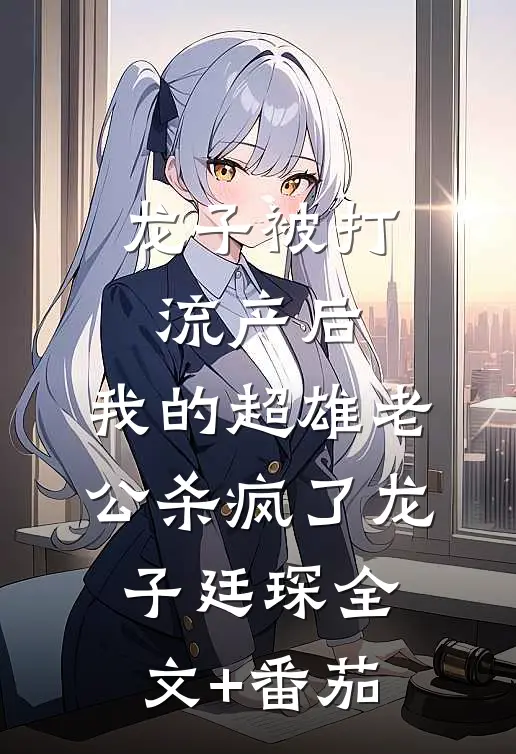 龙子被打流产后，我的超雄老公杀疯了龙子廷琛全文+番茄