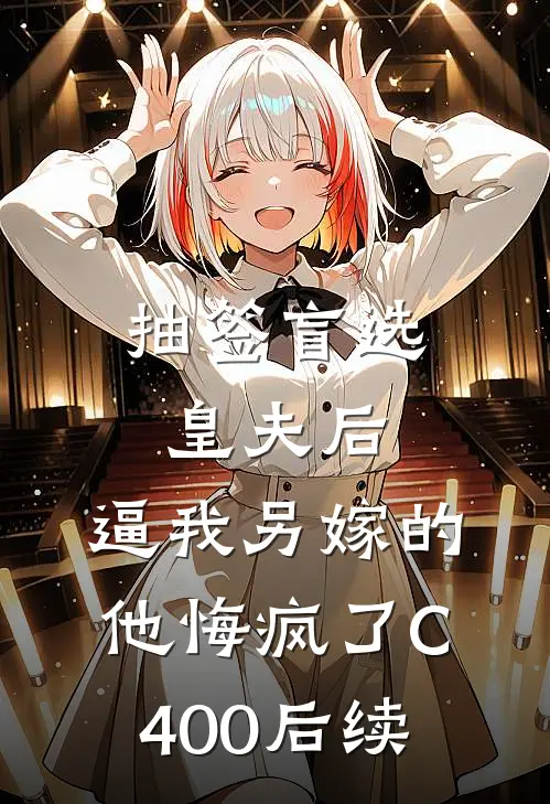 抽签盲选皇夫后，逼我另嫁的他悔疯了C400后续