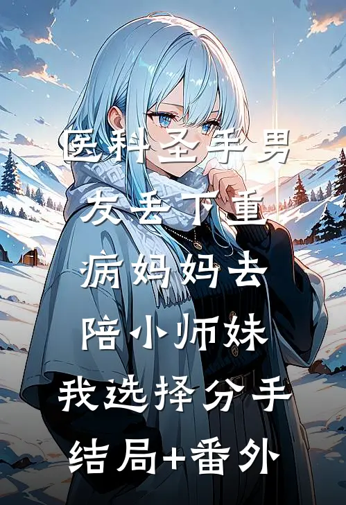 医科圣手男友丢下重病妈妈去陪小师妹，我选择分手结局+番外