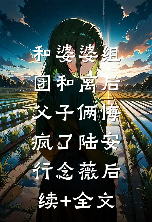 和婆婆组团和离后，父子俩悔疯了陆安行念薇后续+全文