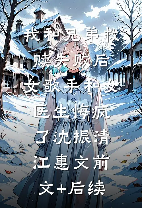 我和兄弟救赎失败后，女歌手和女医生悔疯了沈振清江惠文前文+后续