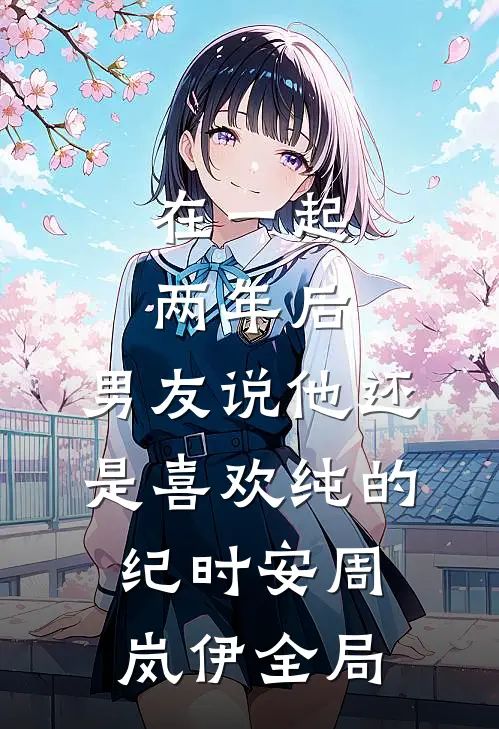 在一起两年后，男友说他还是喜欢纯的纪时安周岚伊全局