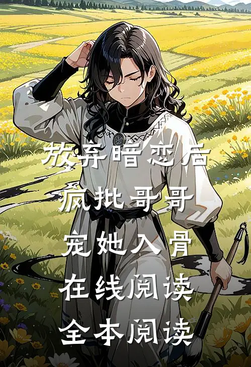 放弃暗恋后，疯批哥哥宠她入骨在线阅读全本阅读