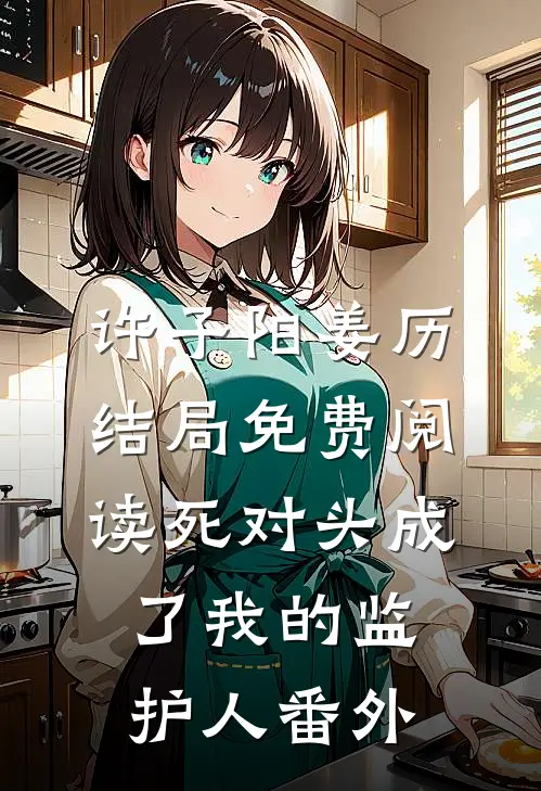 许子阳姜历结局免费阅读死对头成了我的监护人番外
