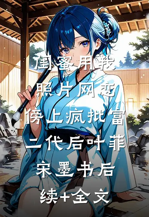 闺蜜用我照片网恋，傍上疯批富二代后叶菲宋墨书后续+全文