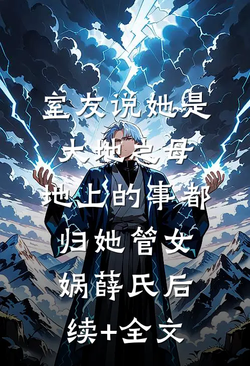 室友说她是大地之母，地上的事都归她管女娲薛氏后续+全文