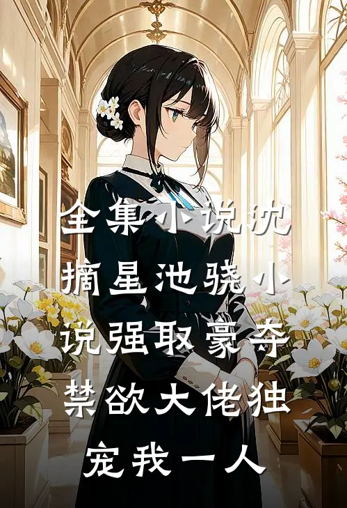 全集小说沈摘星池骁小说-强取豪夺禁欲大佬独宠我一人