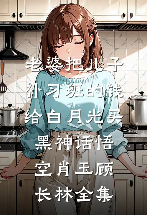 老婆把儿子补习班的钱给白月光买黑神话悟空肖玉顾长林 全集