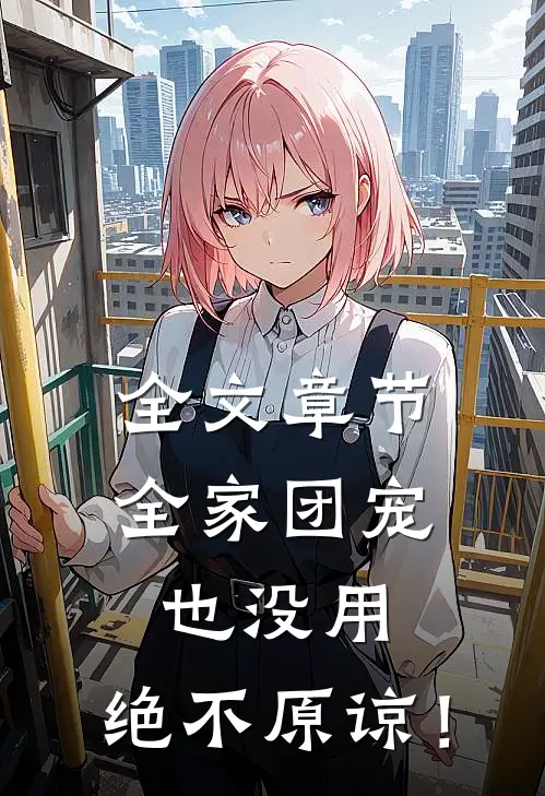 全文章节全家团宠也没用，绝不原谅！
