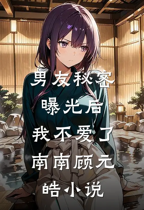 男友秘密曝光后，我不爱了南南顾元皓小说