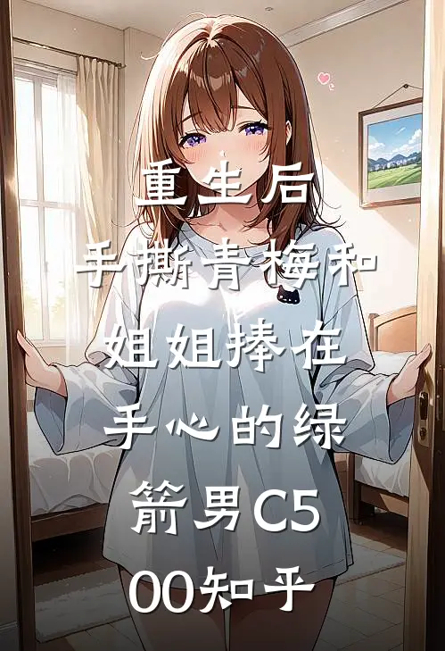 重生后，手撕青梅和姐姐捧在手心的绿箭男C500知乎