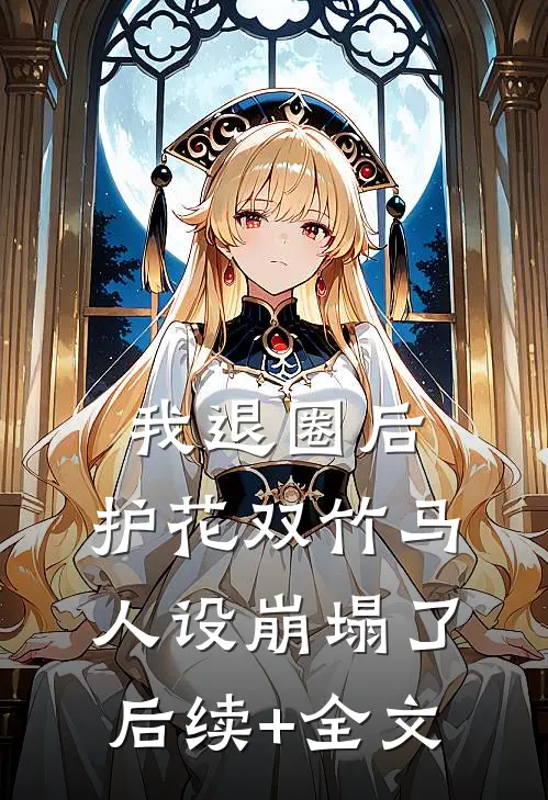 我退圈后，护花双竹马人设崩塌了。后续+全文