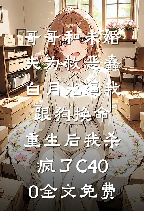 哥哥和未婚夫为救恶蠢白月光逼我跟狗换命，重生后我杀疯了C400全文免费