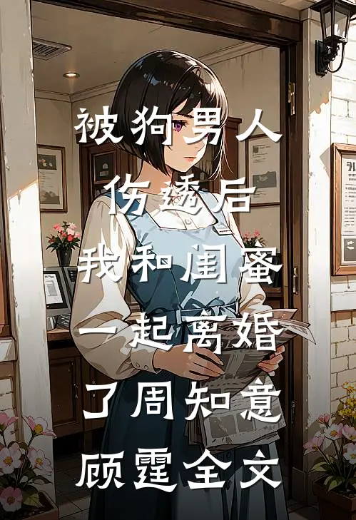 被狗男人伤透后，我和闺蜜一起离婚了周知意顾霆全文