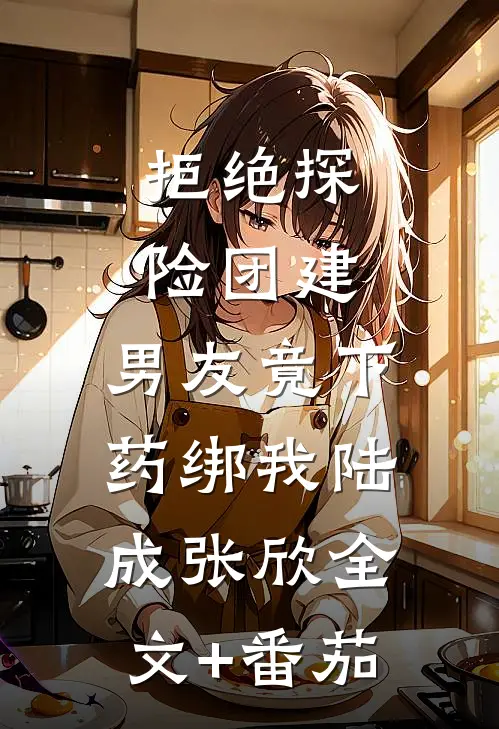 拒绝探险团建，男友竟下药绑我陆成张欣全文+番茄