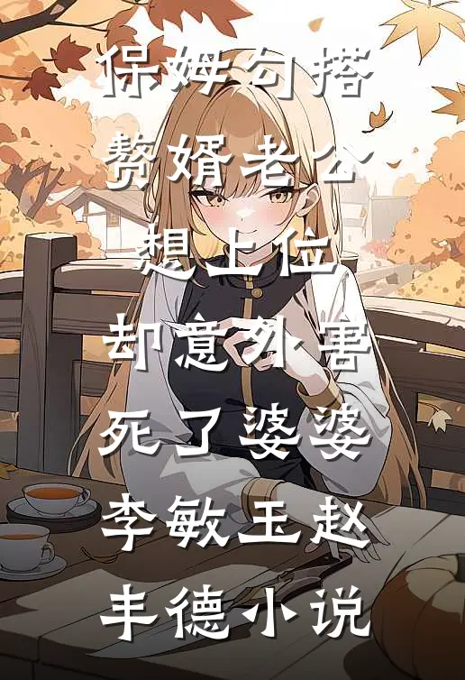 保姆勾搭赘婿老公想上位，却意外害死了婆婆李敏玉赵丰德小说