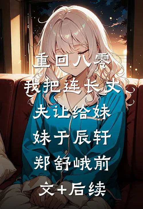 重回八零：我把连长丈夫让给妹妹于辰轩郑舒峨前文+后续