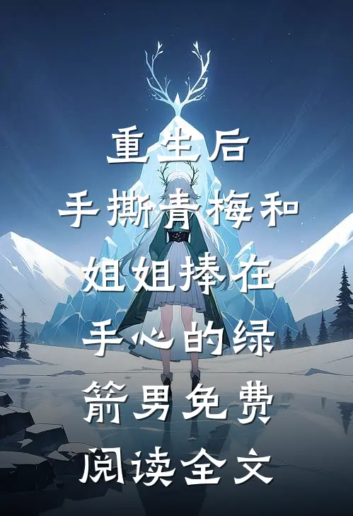 重生后，手撕青梅和姐姐捧在手心的绿箭男免费阅读全文