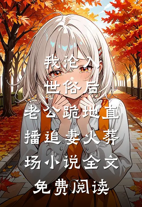 我沦入世俗后，老公跪地直播追妻火葬场小说全文免费阅读