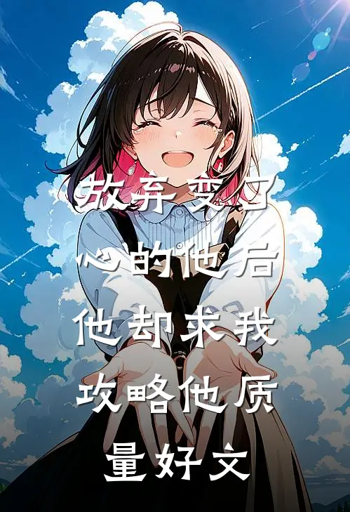 放弃变了心的他后，他却求我攻略他质量好文