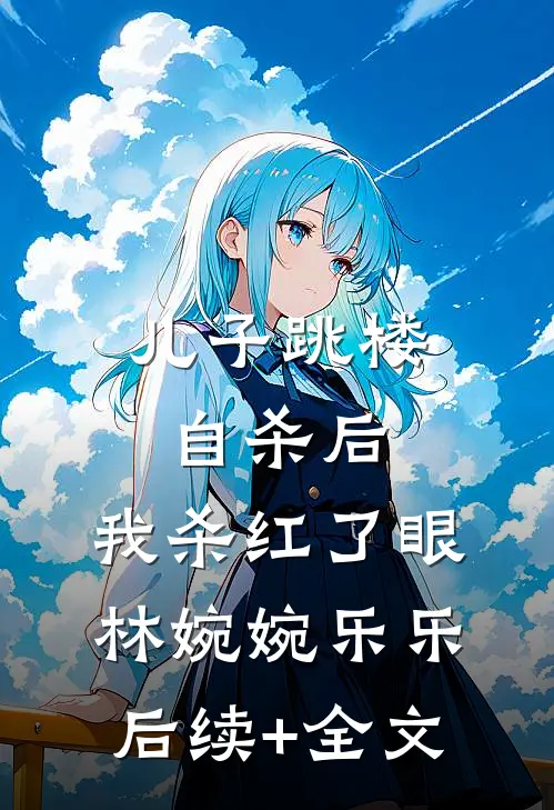 儿子跳楼自杀后，我杀红了眼林婉婉乐乐后续+全文