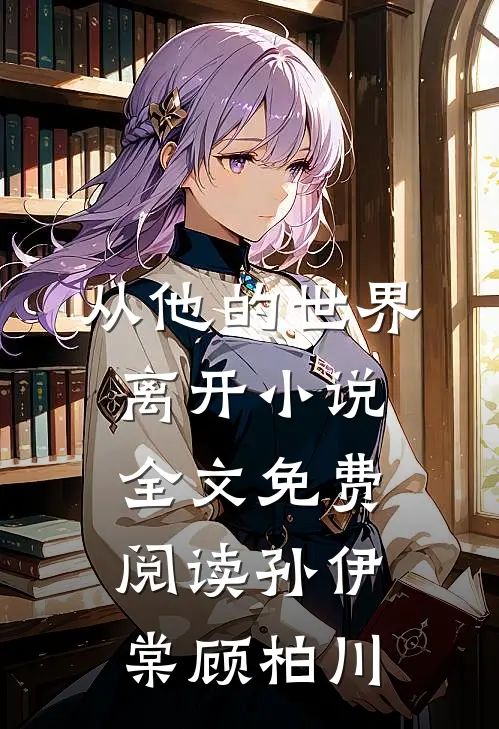 从他的世界离开小说全文免费阅读孙伊棠顾柏川