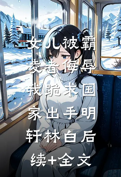 女儿被霸凌者侮辱，我跪求国家出手明轩林白后续+全文