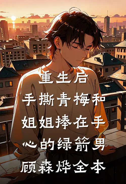 重生后，手撕青梅和姐姐捧在手心的绿箭男顾森烨全本