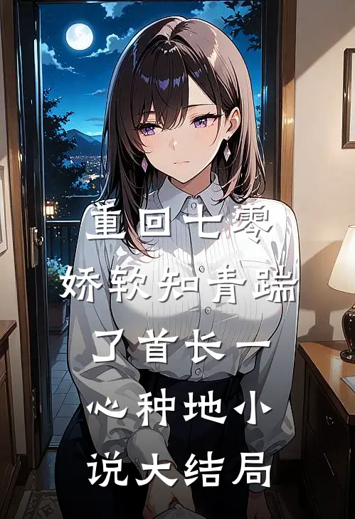 重回七零，娇软知青踹了首长一心种地小说大结局
