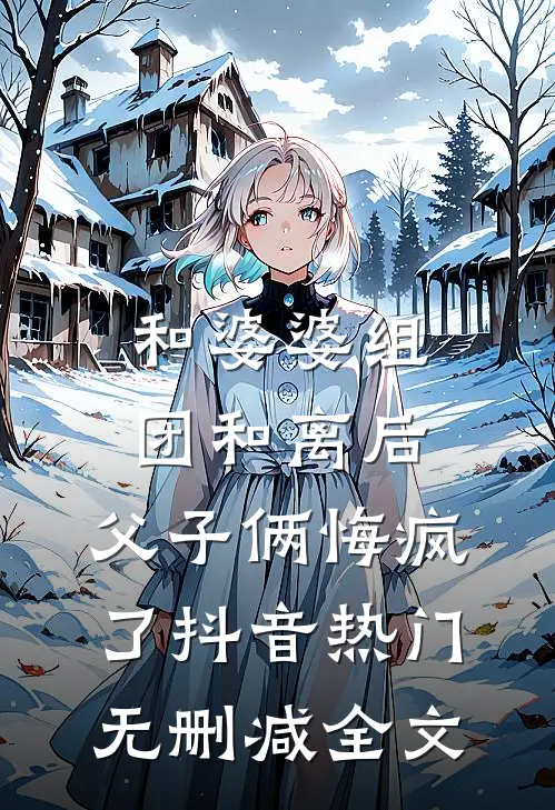 和婆婆组团和离后，父子俩悔疯了抖音热门无删减全文