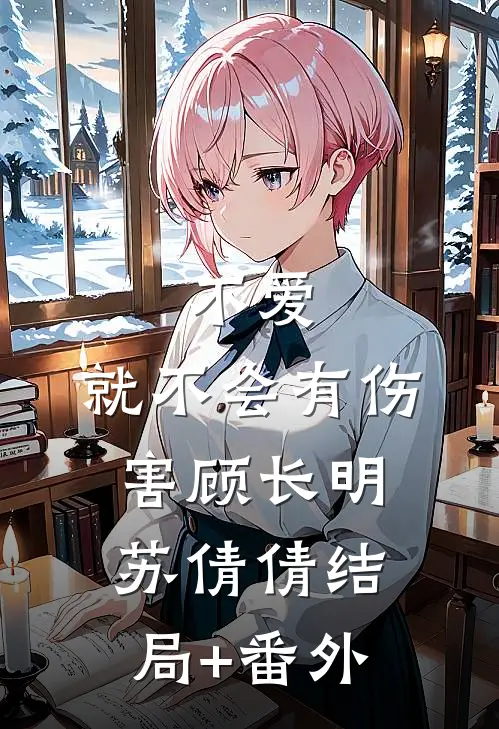 不爱，就不会有伤害顾长明苏倩倩结局+番外