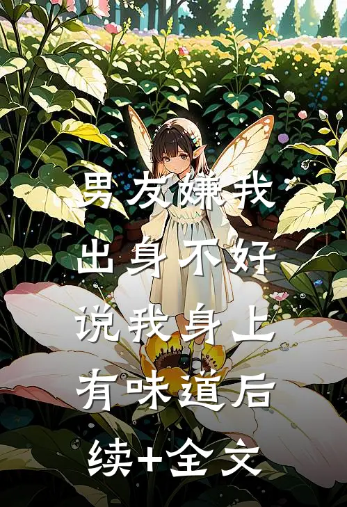 男友嫌我出身不好，说我身上有味道后续+全文