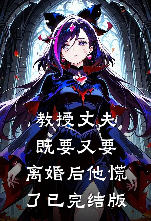 教授丈夫既要又要，离婚后他慌了已完结版