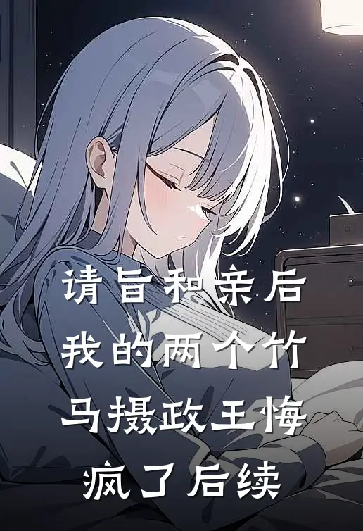 请旨和亲后，我的两个竹马摄政王悔疯了后续