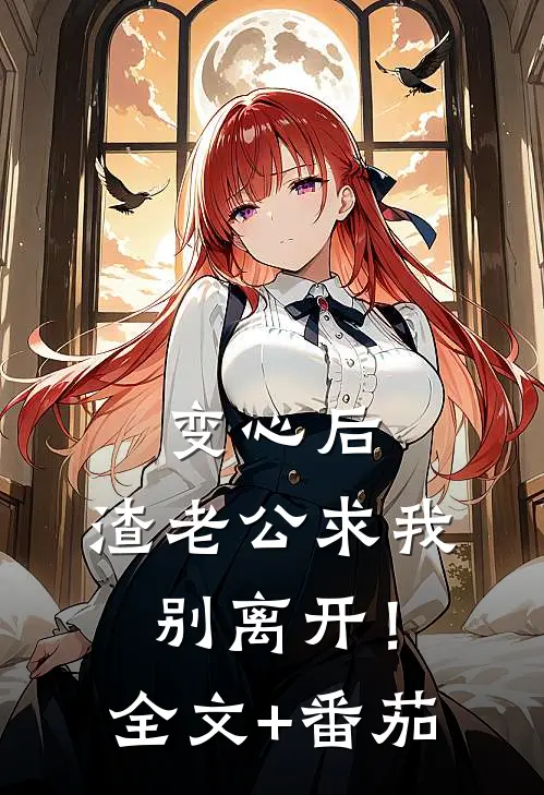 变心后，渣老公求我别离开！全文+番茄