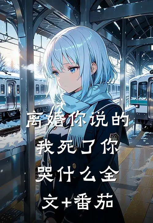 离婚你说的，我死了你哭什么全文+番茄
